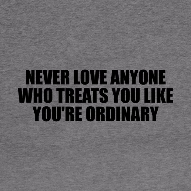 Never love anyone who treats you like you're ordinary by D1FF3R3NT